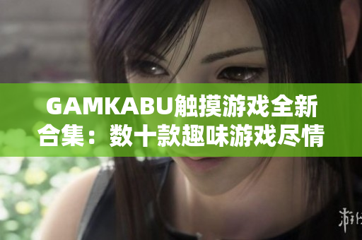 GAMKABU觸摸游戲全新合集：數(shù)十款趣味游戲盡情體驗(yàn)