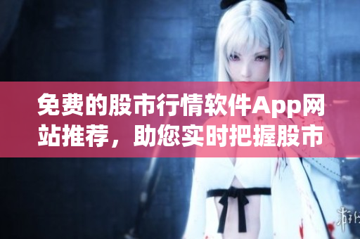免費(fèi)的股市行情軟件App網(wǎng)站推薦，助您實(shí)時(shí)把握股市動(dòng)態(tài)