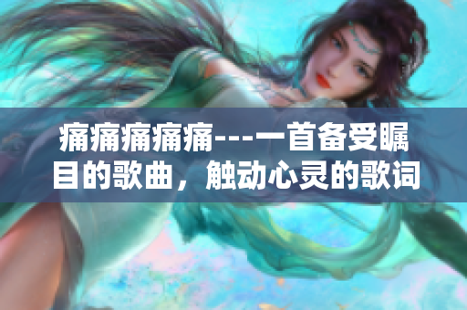 痛痛痛痛痛---一首備受矚目的歌曲，觸動(dòng)心靈的歌詞