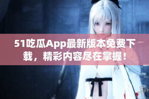 51吃瓜App最新版本免費下載，精彩內容盡在掌握！