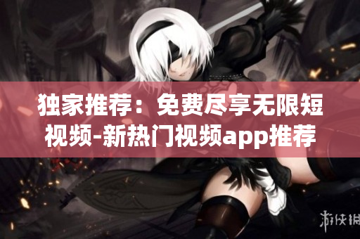 獨(dú)家推薦：免費(fèi)盡享無限短視頻-新熱門視頻app推薦