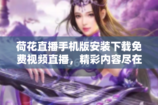 荷花直播手機(jī)版安裝下載免費(fèi)視頻直播，精彩內(nèi)容盡在荷花直播應(yīng)用