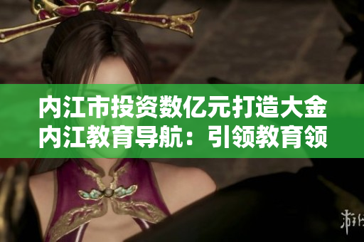 內江市投資數(shù)億元打造大金內江教育導航：引領教育領域新風向