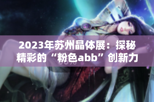 2023年蘇州晶體展：探秘精彩的“粉色abb”創(chuàng)新力量