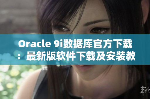 Oracle 9i數(shù)據(jù)庫(kù)官方下載：最新版軟件下載及安裝教程