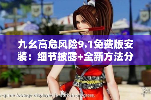 九幺高危風險9.1免費版安裝：細節(jié)披露+全新方法分享