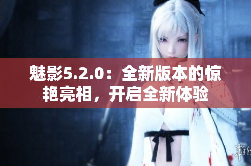 魅影5.2.0：全新版本的驚艷亮相，開啟全新體驗(yàn)