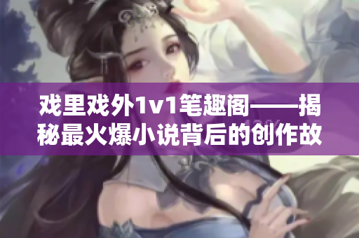 戲里戲外1v1筆趣閣——揭秘最火爆小說背后的創(chuàng)作故事