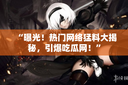 “曝光！熱門網(wǎng)絡(luò)猛料大揭秘，引爆吃瓜網(wǎng)！”