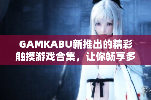 GAMKABU新推出的精彩觸摸游戲合集，讓你暢享多種游戲體驗(yàn)