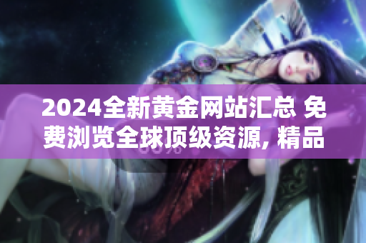 2024全新黃金網(wǎng)站匯總 免費(fèi)瀏覽全球頂級(jí)資源, 精品內(nèi)容應(yīng)有盡有