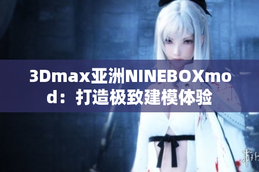 3Dmax亞洲NINEBOXmod：打造極致建模體驗(yàn)