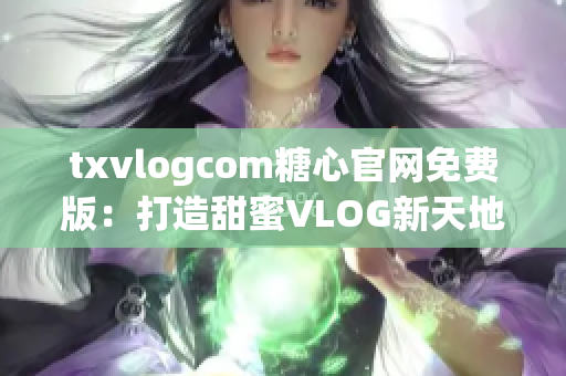 txvlogcom糖心官網(wǎng)免費版：打造甜蜜VLOG新天地