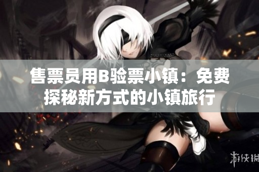 售票員用B驗(yàn)票小鎮(zhèn)：免費(fèi)探秘新方式的小鎮(zhèn)旅行