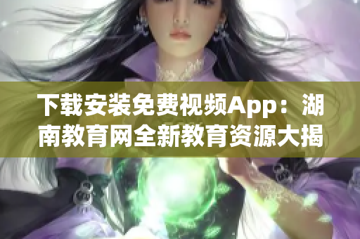 下載安裝免費(fèi)視頻App：湖南教育網(wǎng)全新教育資源大揭秘！