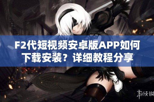 F2代短視頻安卓版APP如何下載安裝？詳細(xì)教程分享