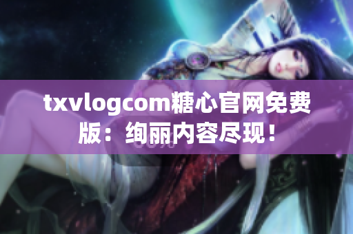 txvlogcom糖心官網(wǎng)免費(fèi)版：絢麗內(nèi)容盡現(xiàn)！