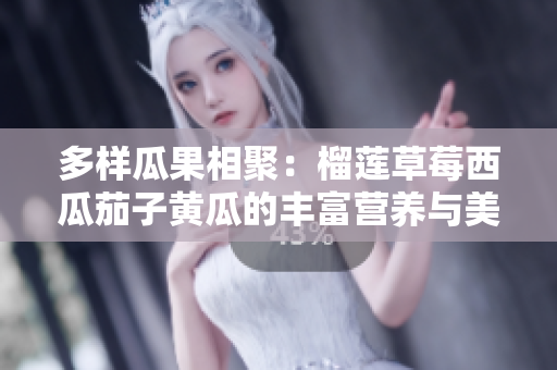 多樣瓜果相聚：榴蓮草莓西瓜茄子黃瓜的豐富營(yíng)養(yǎng)與美味共享
