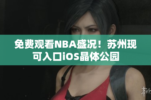 免費(fèi)觀看NBA盛況！蘇州現(xiàn)可入口iOS晶體公園