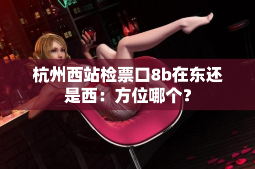 杭州西站檢票口8b在東還是西：方位哪個(gè)？