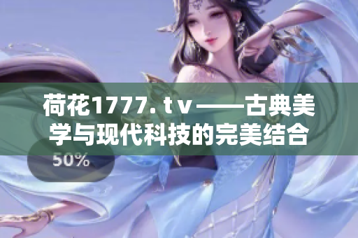 荷花1777. tⅴ——古典美學與現(xiàn)代科技的完美結合