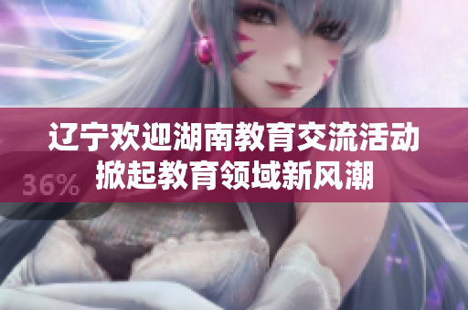 遼寧歡迎湖南教育交流活動掀起教育領域新風潮