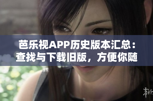 芭樂視APP歷史版本匯總：查找與下載舊版，方便你隨時(shí)回溯利用
