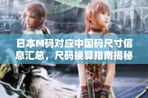 日本M碼對應中國碼尺寸信息匯總，尺碼換算指南揭秘