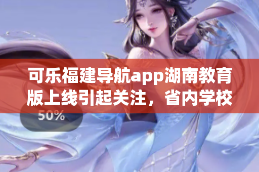 可樂福建導航app湖南教育版上線引起關注，省內學校信息一鍵查詢
