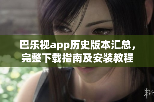 巴樂視app歷史版本匯總，完整下載指南及安裝教程