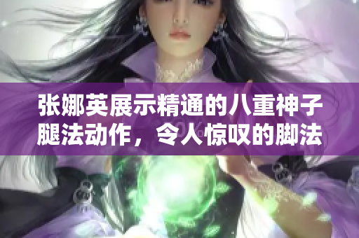 張娜英展示精通的八重神子腿法動作，令人驚嘆的腳法在鏡頭中展現(xiàn)。