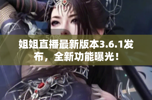 姐姐直播最新版本3.6.1發(fā)布，全新功能曝光！