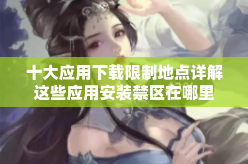 十大應用下載限制地點詳解這些應用安裝禁區(qū)在哪里