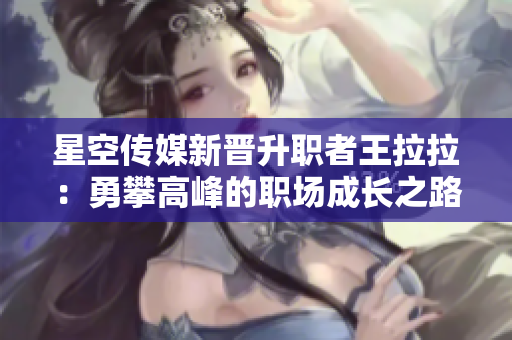 星空傳媒新晉升職者王拉拉：勇攀高峰的職場(chǎng)成長(zhǎng)之路