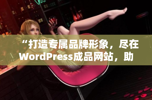 “打造專屬品牌形象，盡在WordPress成品網(wǎng)站，助您展現(xiàn)獨特魅力！”