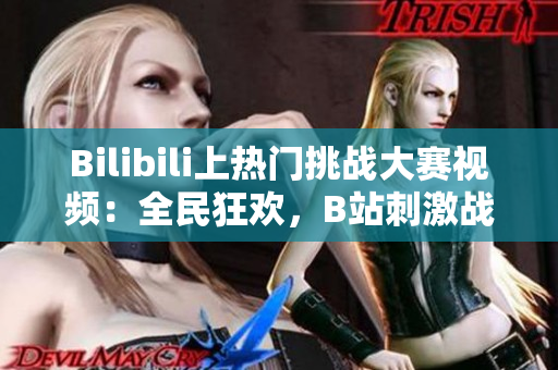 Bilibili上熱門挑戰(zhàn)大賽視頻：全民狂歡，B站刺激戰(zhàn)場玩家燃炸全場