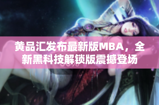 黃品匯發(fā)布最新版MBA，全新黑科技解鎖版震撼登場