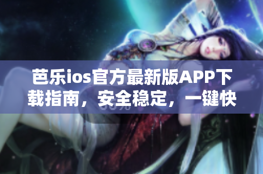 芭樂ios官方最新版APP下載指南，安全穩(wěn)定，一鍵快速下載方式分享