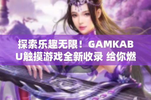 探索樂(lè)趣無(wú)限！GAMKABU觸摸游戲全新收錄 給你燃爆的游戲新體驗(yàn)