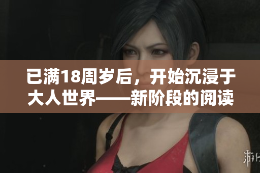 已滿18周歲后，開始沉浸于大人世界——新階段的閱讀體驗