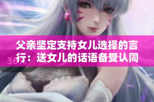 父親堅定支持女兒選擇的言行：送女兒的話語備受認同