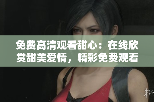 免費高清觀看甜心：在線欣賞甜美愛情，精彩免費觀看限時搶先！