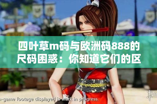 四葉草m碼與歐洲碼888的尺碼困惑：你知道它們的區(qū)別嗎？