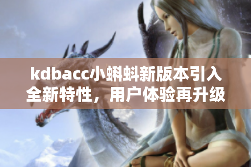kdbacc小蝌蚪新版本引入全新特性，用戶體驗再升級