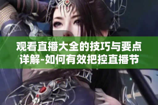 觀看直播大全的技巧與要點詳解-如何有效把控直播節(jié)目內(nèi)容,提升觀賞體驗