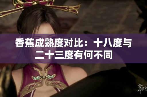 香蕉成熟度對比：十八度與二十三度有何不同