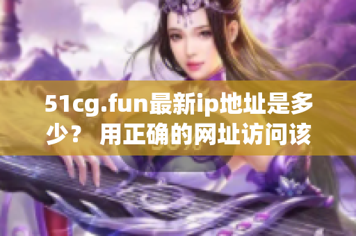 51cg.fun最新ip地址是多少？ 用正確的網(wǎng)址訪問(wèn)該網(wǎng)站【2022最新】