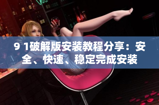 9 1破解版安裝教程分享：安全、快速、穩(wěn)定完成安裝