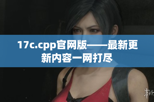 17c.cpp官網(wǎng)版——最新更新內(nèi)容一網(wǎng)打盡