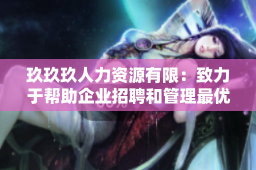 玖玖玖人力資源有限：致力于幫助企業(yè)招聘和管理最優(yōu)秀的人才